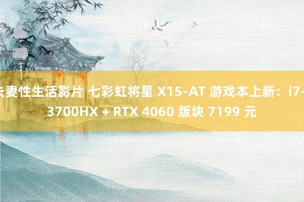 夫妻性生活影片 七彩虹将星 X15-AT 游戏本上新：i7-13700HX + RTX 4060 版块 7199 元