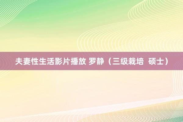 夫妻性生活影片播放 罗静（三级栽培  硕士）