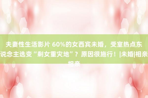 夫妻性生活影片 60%的女西宾未婚，受室热点东说念主选变“剩女重灾地”？原因很施行！|未婚|相亲