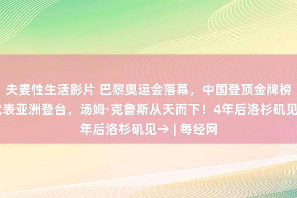 夫妻性生活影片 巴黎奥运会落幕，中国登顶金牌榜！孙颖莎代表亚洲登台，汤姆·克鲁斯从天而下！4年后洛杉矶见→ | 每经网