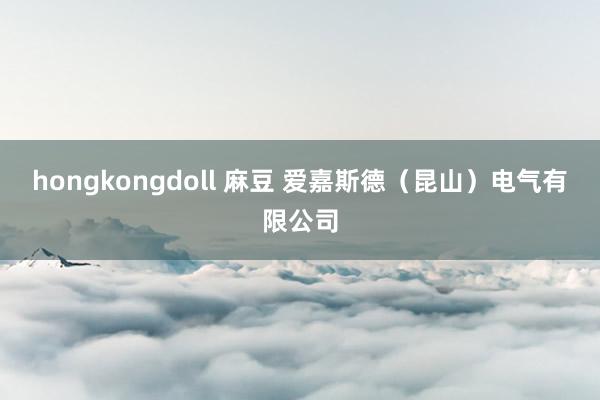 hongkongdoll 麻豆 爱嘉斯德（昆山）电气有限公司