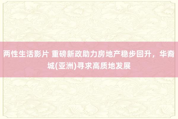 两性生活影片 重磅新政助力房地产稳步回升，华裔城(亚洲)寻求高质地发展