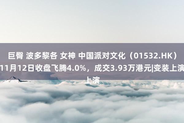 巨臀 波多黎各 女神 中国派对文化（01532.HK）11月12日收盘飞腾4.0%，成交3.93万港元|变装上演