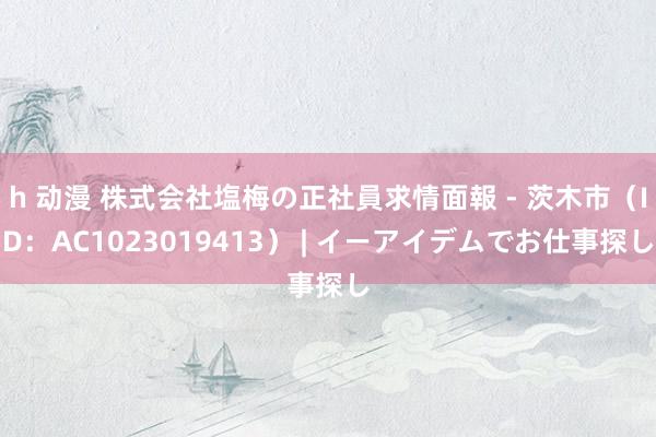 h 动漫 株式会社塩梅の正社員求情面報 - 茨木市（ID：AC1023019413） | イーアイデムでお仕事探し