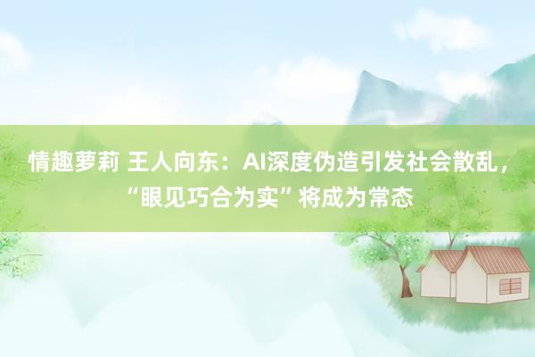 情趣萝莉 王人向东：AI深度伪造引发社会散乱，“眼见巧合为实”将成为常态