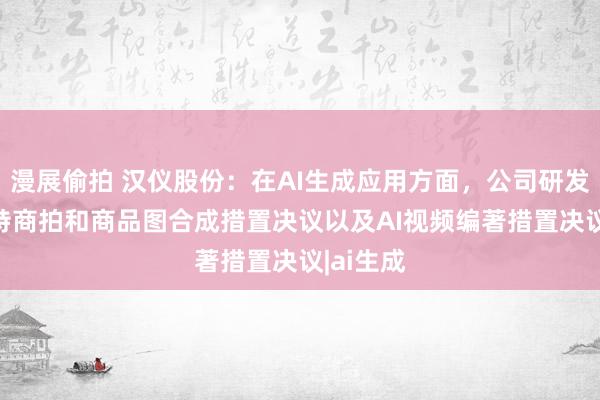 漫展偷拍 汉仪股份：在AI生成应用方面，公司研发了AI模特商拍和商品图合成措置决议以及AI视频编著措置决议|ai生成