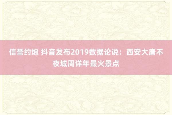 信誉约炮 抖音发布2019数据论说：西安大唐不夜城周详年最火景点