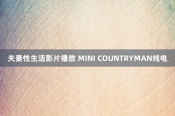 夫妻性生活影片播放 MINI COUNTRYMAN纯电