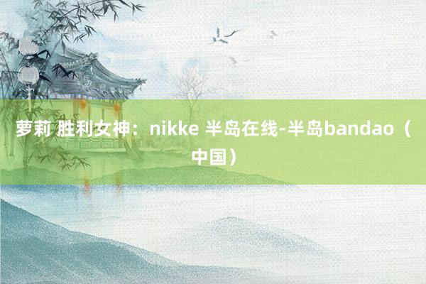 萝莉 胜利女神：nikke 半岛在线-半岛bandao（中国）