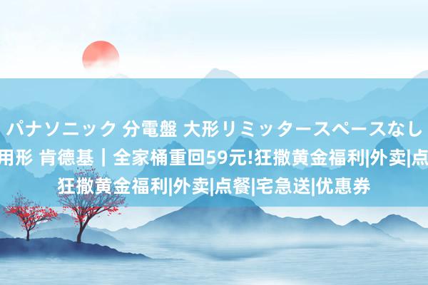 パナソニック 分電盤 大形リミッタースペースなし 露出・半埋込両用形 肯德基｜全家桶重回59元!狂撒黄金福利|外卖|点餐|宅急送|优惠券