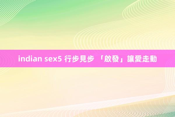 indian sex5 行步見步 「啟發」讓愛走動