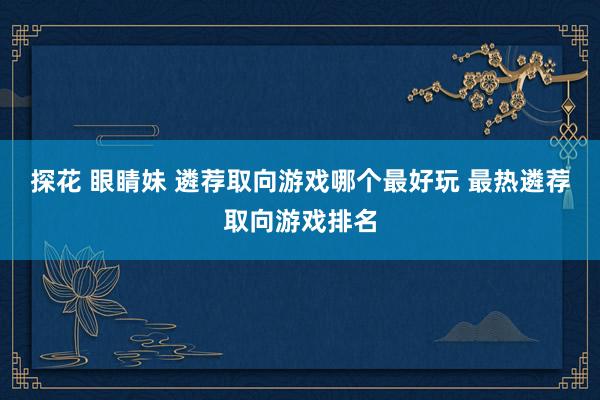 探花 眼睛妹 遴荐取向游戏哪个最好玩 最热遴荐取向游戏排名