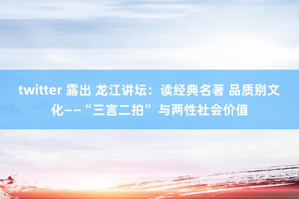 twitter 露出 龙江讲坛：读经典名著 品质别文化——“三言二拍” 与两性社会价值