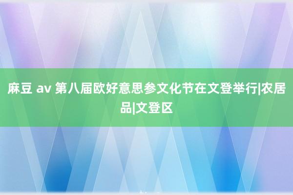 麻豆 av 第八届欧好意思参文化节在文登举行|农居品|文登区