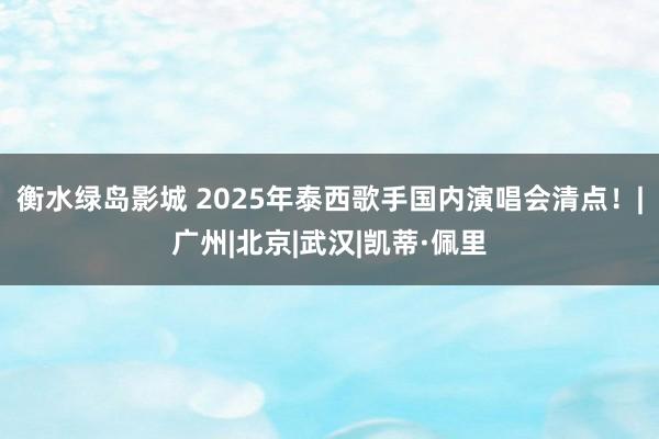 衡水绿岛影城 2025年泰西歌手国内演唱会清点！|广州|北京|武汉|凯蒂·佩里