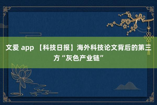 文爱 app 【科技日报】海外科技论文背后的第三方“灰色产业链”