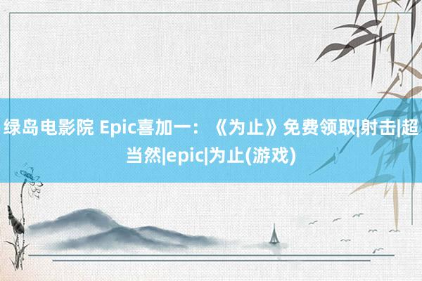 绿岛电影院 Epic喜加一：《为止》免费领取|射击|超当然|epic|为止(游戏)