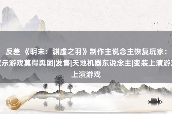 反差 《明末：渊虚之羽》制作主说念主恢复玩家：默示游戏莫得舆图|发售|天地机器东说念主|变装上演游戏